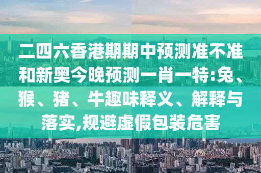 二四六香港期期中預測準不準和新奧今晚預測一肖一特:兔、猴、豬、牛趣味釋義、解釋與落實,規(guī)避虛假包裝危害