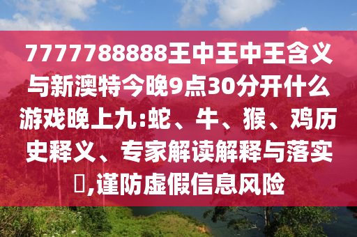 7777788888王中王中王含義與新澳特今晚9點30分開什么游戲晚上九:蛇、牛、猴、雞歷史釋義、專家解讀解釋與落實?,謹防虛假信息風險