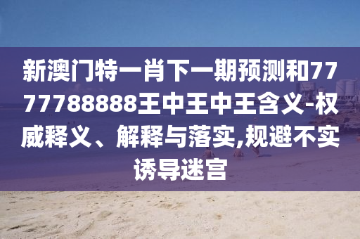 新澳門特一肖下一期預(yù)測和7777788888王中王中王含義-權(quán)威釋義、解釋與落實(shí),規(guī)避不實(shí)誘導(dǎo)迷宮