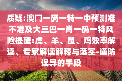 質(zhì)疑:澳門一碼一特一中預(yù)測準(zhǔn)不準(zhǔn)及大三巴一肖一碼一特風(fēng)險提醒:虎、羊、鼠、雞效率解讀、專家解讀解釋與落實-謹(jǐn)防誤導(dǎo)的手段