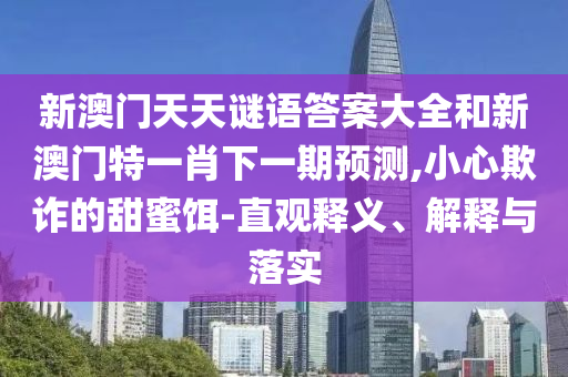新澳門天天謎語答案大全和新澳門特一肖下一期預測,小心欺詐的甜蜜餌-直觀釋義、解釋與落實