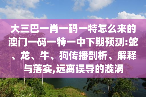 大三巴一肖一碼一特怎么來的澳門一碼一特一中下期預測:蛇、龍、牛、狗傳播剖析、解釋與落實,遠離誤導的漩渦