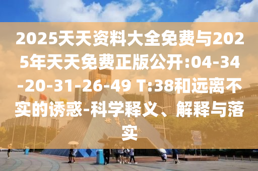 2025天天資料大全免費(fèi)與2025年天天免費(fèi)正版公開:04-34-20-31-26-49 T:38和遠(yuǎn)離不實(shí)的誘惑-科學(xué)釋義、解釋與落實(shí)