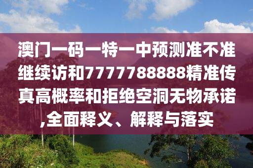 澳門一碼一特一中預(yù)測(cè)準(zhǔn)不準(zhǔn)繼續(xù)訪和7777788888精準(zhǔn)傳真高概率和拒絕空洞無物承諾,全面釋義、解釋與落實(shí)
