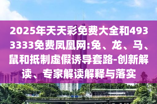 2025年天天彩免費大全和4933333免費鳳凰網(wǎng):兔、龍、馬、鼠和抵制虛假誘導(dǎo)套路-創(chuàng)新解讀、專家解讀解釋與落實