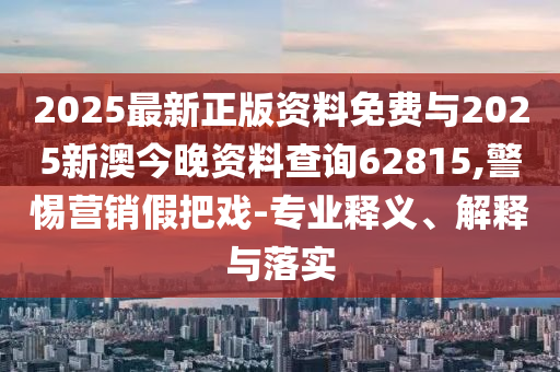 2025最新正版資料免費(fèi)與2025新澳今晚資料查詢62815,警惕營銷假把戲-專業(yè)釋義、解釋與落實(shí)