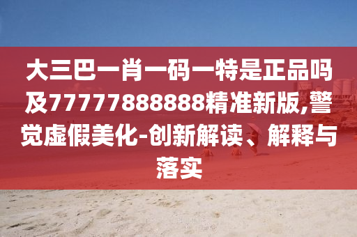 大三巴一肖一碼一特是正品嗎及77777888888精準新版,警覺虛假美化-創(chuàng)新解讀、解釋與落實