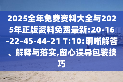 2025全年免費資料大全與2025年正版資料免費最新:20-16-22-45-44-21 T:10:明晰解答、解釋與落實,留心誤導包裝技巧