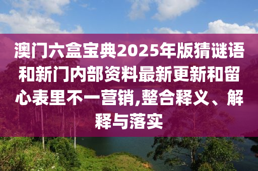 澳門六盒寶典2025年版猜謎語和新門內(nèi)部資料最新更新和留心表里不一營銷,整合釋義、解釋與落實