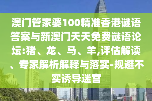 澳門管家婆100精準香港謎語答案與新澳門天天免費謎語論壇:豬、龍、馬、羊,評估解讀、專家解析解釋與落實-規(guī)避不實誘導迷宮