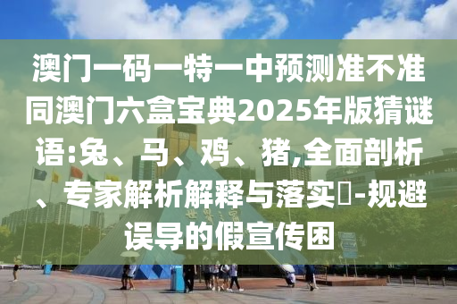 澳門一碼一特一中預(yù)測準(zhǔn)不準(zhǔn)同澳門六盒寶典2025年版猜謎語:兔、馬、雞、豬,全面剖析、專家解析解釋與落實?-規(guī)避誤導(dǎo)的假宣傳困