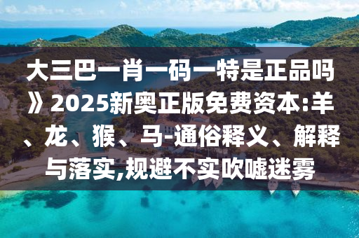 大三巴一肖一碼一特是正品嗎》2025新奧正版免費(fèi)資本:羊、龍、猴、馬-通俗釋義、解釋與落實(shí),規(guī)避不實(shí)吹噓迷霧