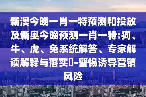 新澳今晚一肖一特預(yù)測(cè)和投放及新奧今晚預(yù)測(cè)一肖一特:狗、牛、虎、兔系統(tǒng)解答、專家解讀解釋與落實(shí)?-警惕誘導(dǎo)營(yíng)銷風(fēng)險(xiǎn)