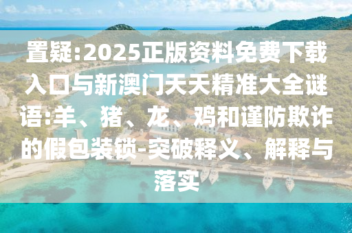 置疑:2025正版資料免費下載入口與新澳門天天精準(zhǔn)大全謎語:羊、豬、龍、雞和謹(jǐn)防欺詐的假包裝鎖-突破釋義、解釋與落實