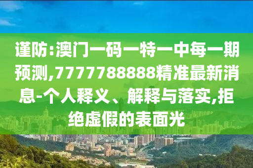 謹(jǐn)防:澳門(mén)一碼一特一中每一期預(yù)測(cè),7777788888精準(zhǔn)最新消息-個(gè)人釋義、解釋與落實(shí),拒絕虛假的表面光