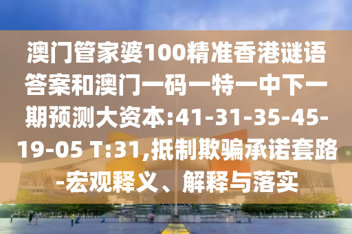 澳門管家婆100精準(zhǔn)香港謎語(yǔ)答案和澳門一碼一特一中下一期預(yù)測(cè)大資本:41-31-35-45-19-05 T:31,抵制欺騙承諾套路-宏觀釋義、解釋與落實(shí)