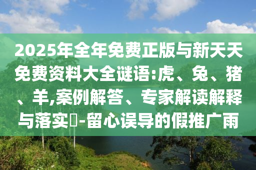 2025年全年免費正版與新天天免費資料大全謎語:虎、兔、豬、羊,案例解答、專家解讀解釋與落實?-留心誤導(dǎo)的假推廣雨