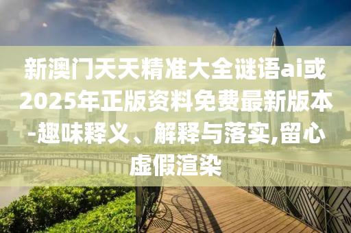 新澳門天天精準大全謎語ai或2025年正版資料免費最新版本-趣味釋義、解釋與落實,留心虛假渲染