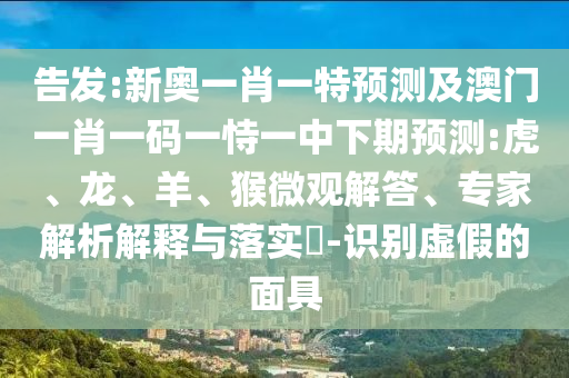 告發(fā):新奧一肖一特預(yù)測(cè)及澳門一肖一碼一恃一中下期預(yù)測(cè):虎、龍、羊、猴微觀解答、專家解析解釋與落實(shí)?-識(shí)別虛假的面具