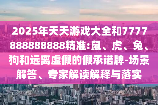 2025年天天游戲大全和7777888888888精準(zhǔn):鼠、虎、兔、狗和遠(yuǎn)離虛假的假承諾牌-場(chǎng)景解答、專家解讀解釋與落實(shí)