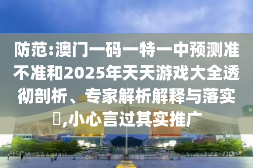 防范:澳門一碼一特一中預測準不準和2025年天天游戲大全透徹剖析、專家解析解釋與落實?,小心言過其實推廣