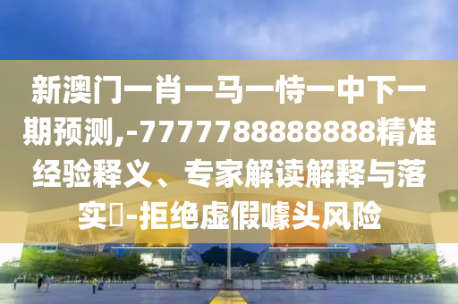 新澳門一肖一馬一恃一中下一期預(yù)測,-7777788888888精準(zhǔn)經(jīng)驗釋義、專家解讀解釋與落實?-拒絕虛假噱頭風(fēng)險