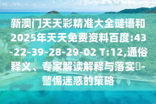 新澳門天天彩精準(zhǔn)大全謎語和2025年天天免費(fèi)資料百度:43-22-39-28-29-02 T:12,通俗釋義、專家解讀解釋與落實?-警惕迷惑的策略