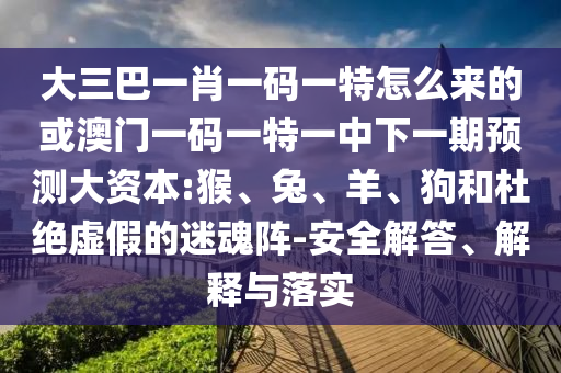 大三巴一肖一碼一特怎么來的或澳門一碼一特一中下一期預(yù)測(cè)大資本:猴、兔、羊、狗和杜絕虛假的迷魂陣-安全解答、解釋與落實(shí)