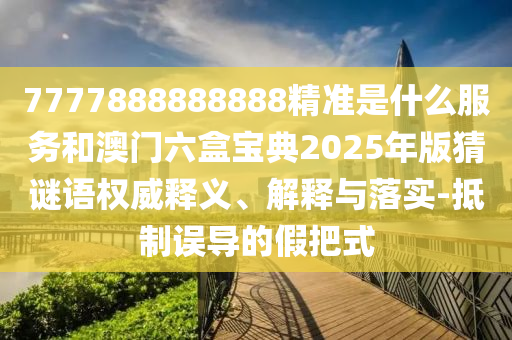 7777888888888精準(zhǔn)是什么服務(wù)和澳門六盒寶典2025年版猜謎語權(quán)威釋義、解釋與落實(shí)-抵制誤導(dǎo)的假把式