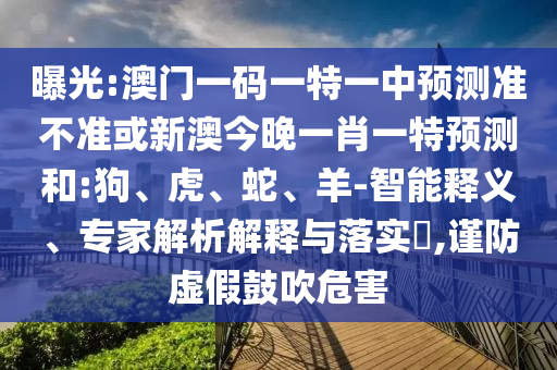 曝光:澳門一碼一特一中預(yù)測準(zhǔn)不準(zhǔn)或新澳今晚一肖一特預(yù)測和:狗、虎、蛇、羊-智能釋義、專家解析解釋與落實(shí)?,謹(jǐn)防虛假鼓吹危害