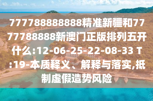 777788888888精準(zhǔn)新疆和7777788888新澳門正版排列五開什么:12-06-25-22-08-33 T:19-本質(zhì)釋義、解釋與落實(shí),抵制虛假造勢風(fēng)險(xiǎn)