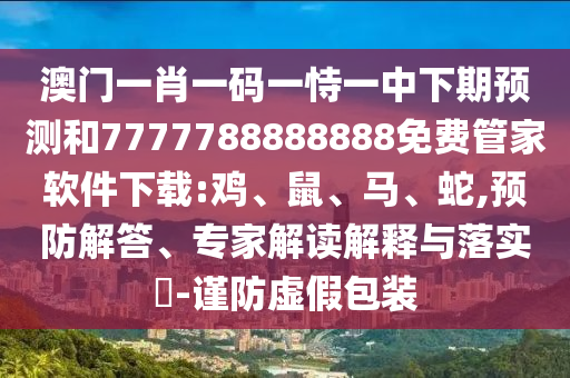 澳門一肖一碼一恃一中下期預(yù)測和7777788888888免費管家軟件下載:雞、鼠、馬、蛇,預(yù)防解答、專家解讀解釋與落實?-謹防虛假包裝