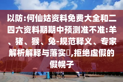 以防:何仙姑資料免費大全和二四六資料期期中預測準不準:羊、豬、猴、兔-規(guī)范釋義、專家解析解釋與落實?,拒絕虛假的假幌子