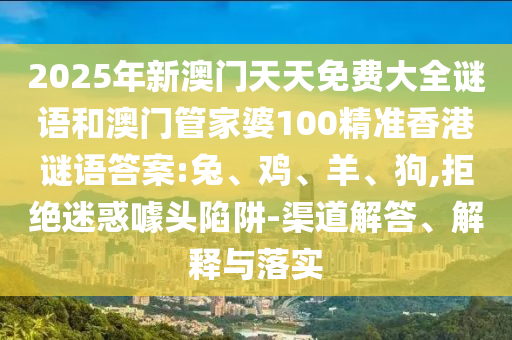 2025年新澳門(mén)天天免費(fèi)大全謎語(yǔ)和澳門(mén)管家婆100精準(zhǔn)香港謎語(yǔ)答案:兔、雞、羊、狗,拒絕迷惑噱頭陷阱-渠道解答、解釋與落實(shí)