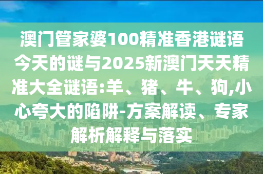 澳門管家婆100精準(zhǔn)香港謎語今天的謎與2025新澳門天天精準(zhǔn)大全謎語:羊、豬、牛、狗,小心夸大的陷阱-方案解讀、專家解析解釋與落實(shí)