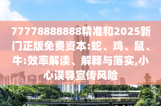 77778888888精準(zhǔn)和2025新門(mén)正版免費(fèi)資本:蛇、雞、鼠、牛:效率解讀、解釋與落實(shí),小心誤導(dǎo)宣傳風(fēng)險(xiǎn)