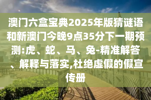 澳門六盒寶典2025年版猜謎語(yǔ)和新澳門今晚9點(diǎn)35分下一期預(yù)測(cè):虎、蛇、馬、兔-精準(zhǔn)解答、解釋與落實(shí),杜絕虛假的假宣傳冊(cè)