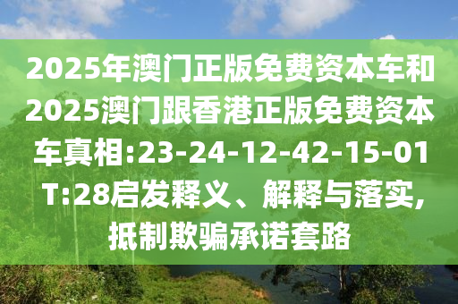 2025年澳門正版免費(fèi)資本車和2025澳門跟香港正版免費(fèi)資本車真相:23-24-12-42-15-01 T:28啟發(fā)釋義、解釋與落實(shí),抵制欺騙承諾套路