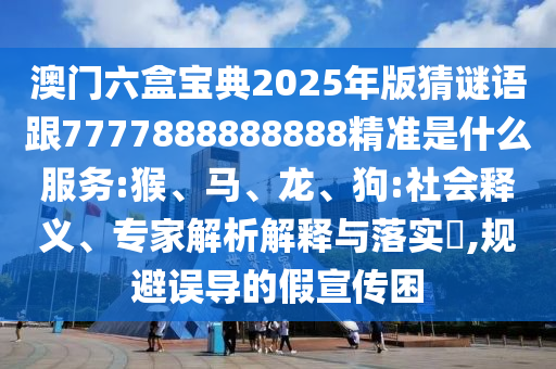 澳門六盒寶典2025年版猜謎語(yǔ)跟7777888888888精準(zhǔn)是什么服務(wù):猴、馬、龍、狗:社會(huì)釋義、專家解析解釋與落實(shí)?,規(guī)避誤導(dǎo)的假宣傳困