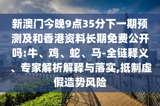 新澳門今晚9點(diǎn)35分下一期預(yù)測(cè)及和香港資料長(zhǎng)期免費(fèi)公開(kāi)嗎:牛、雞、蛇、馬-全鏈釋義、專家解析解釋與落實(shí),抵制虛假造勢(shì)風(fēng)險(xiǎn)