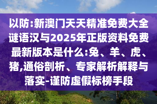以防:新澳門(mén)天天精準(zhǔn)免費(fèi)大全謎語(yǔ)漢與2025年正版資料免費(fèi)最新版本是什么:兔、羊、虎、豬,通俗剖析、專家解析解釋與落實(shí)-謹(jǐn)防虛假標(biāo)榜手段