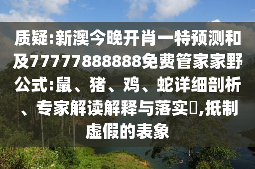 質(zhì)疑:新澳今晚開(kāi)肖一特預(yù)測(cè)和及77777888888免費(fèi)管家家野公式:鼠、豬、雞、蛇詳細(xì)剖析、專家解讀解釋與落實(shí)?,抵制虛假的表象