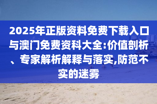2025年正版資料免費(fèi)下載入口與澳門免費(fèi)資科大全:價(jià)值剖析、專家解析解釋與落實(shí),防范不實(shí)的迷霧