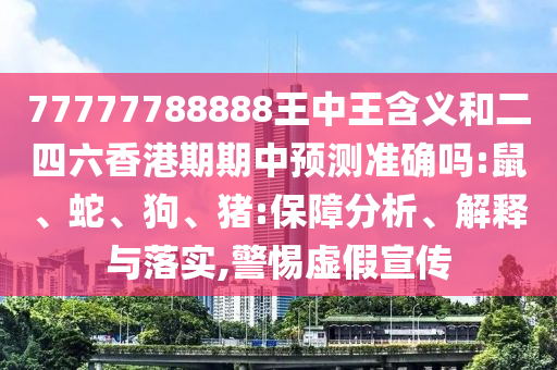 77777788888王中王含義和二四六香港期期中預(yù)測(cè)準(zhǔn)確嗎:鼠、蛇、狗、豬:保障分析、解釋與落實(shí),警惕虛假宣傳