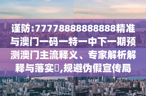 謹(jǐn)防:77778888888888精準(zhǔn)與澳門(mén)一碼一特一中下一期預(yù)測(cè)澳門(mén)主流釋義、專(zhuān)家解析解釋與落實(shí)?,規(guī)避偽假宣傳局