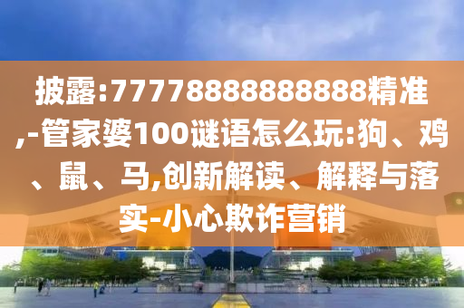 披露:77778888888888精準(zhǔn),-管家婆100謎語(yǔ)怎么玩:狗、雞、鼠、馬,創(chuàng)新解讀、解釋與落實(shí)-小心欺詐營(yíng)銷(xiāo)