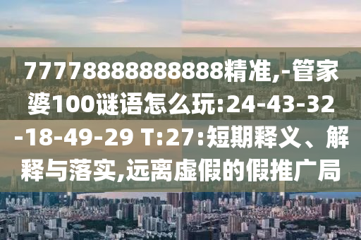 77778888888888精準(zhǔn),-管家婆100謎語怎么玩:24-43-32-18-49-29 T:27:短期釋義、解釋與落實(shí),遠(yuǎn)離虛假的假推廣局