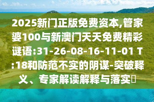 2025新門正版免費(fèi)資本,管家婆100與新澳門天天免費(fèi)精彩謎語:31-26-08-16-11-01 T:18和防范不實的陰謀-突破釋義、專家解讀解釋與落實?