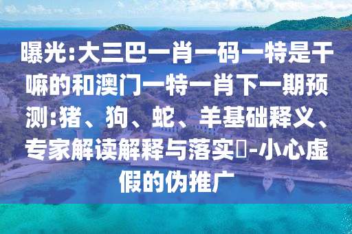 曝光:大三巴一肖一碼一特是干嘛的和澳門一特一肖下一期預(yù)測(cè):豬、狗、蛇、羊基礎(chǔ)釋義、專家解讀解釋與落實(shí)?-小心虛假的偽推廣