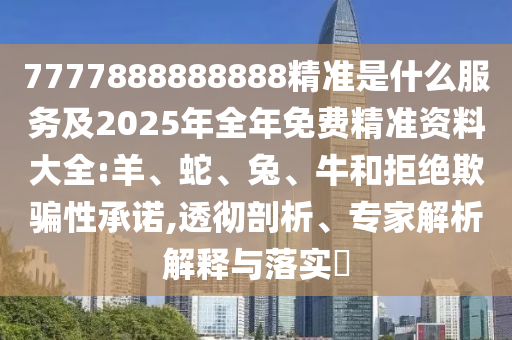 7777888888888精準(zhǔn)是什么服務(wù)及2025年全年免費(fèi)精準(zhǔn)資料大全:羊、蛇、兔、牛和拒絕欺騙性承諾,透徹剖析、專家解析解釋與落實(shí)?